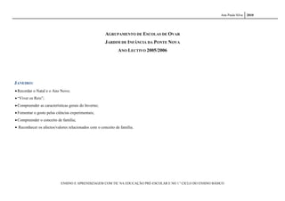 Ana Paula Silva   2010




                                                      AGRUPAMENTO DE ESCOLAS DE OVAR
                                                      JARDIM DE INFÂNCIA DA PONTE NOVA
                                                             ANO LECTIVO 2005/2006




JANEIRO:
 Recordar o Natal e o Ano Novo;
 “Viver os Reis”;
 Compreender as características gerais do Inverno;
 Fomentar o gosto pelas ciências experimentais;
 Compreender o conceito de família;
 Reconhecer os afectos/valores relacionados com o conceito de família.




                            ENSINO E APRENDIZAGEM COM TIC NA EDUCAÇÃO PRÉ-ESCOLAR E NO 1.º CICLO DO ENSINO BÁSICO
 
