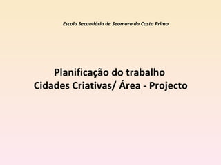 Planificação do trabalho  Cidades Criativas/ Área - Projecto Escola Secundária de Seomara da Costa Primo 