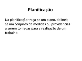 Planificação
Na planificação traça-se um plano, delineia-
se um conjunto de medidas ou providencias
a serem tomadas para a realização de um
trabalho.
 