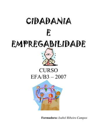 CIDADANIACIDADANIACIDADANIACIDADANIA
EEEE
EMPREGABILIDADEEMPREGABILIDADEEMPREGABILIDADEEMPREGABILIDADE
CURSO
EFA/B3 – 2007
Formadora: Isabel Ribeiro Campos
 