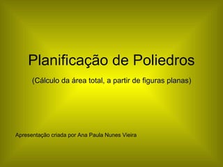 Planificação de Poliedros   (Cálculo da área total, a partir de figuras planas)   Apresentação criada por Ana Paula Nunes Vieira 