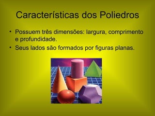 Características dos Poliedros Possuem três dimensões: largura, comprimento e profundidade. Seus lados são formados por figuras planas. 