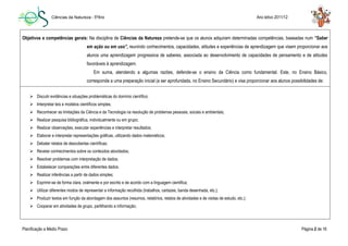 Ciências da Natureza - 5ºAno Ano letivo 2011/12
Planificação a Médio Prazo Página 2 de 16
*1 – Combate à desmotivação; *2 – Combate à indisciplina, *3 - combate ao insucesso, correspondente ao PEE 2010/2014.
Objetivos e competências gerais: Na disciplina de Ciências da Natureza pretende-se que os alunos adquiram determinadas competências, baseadas num “Saber
em ação ou em uso”, reunindo conhecimentos, capacidades, atitudes e experiências de aprendizagem que visem proporcionar aos
alunos uma aprendizagem progressiva de saberes, associada ao desenvolvimento de capacidades de pensamento e de atitudes
favoráveis à aprendizagem.
Em suma, atendendo a algumas razões, defende-se o ensino da Ciência como fundamental. Este, no Ensino Básico,
corresponde a uma preparação inicial (a ser aprofundada, no Ensino Secundário) e visa proporcionar aos alunos possibilidades de:
 Discutir evidências e situações problemáticas do domínio científico;
 Interpretar leis e modelos científicos simples;
 Reconhecer as limitações da Ciência e da Tecnologia na resolução de problemas pessoais, sociais e ambientais;
 Realizar pesquisa bibliográfica, individualmente ou em grupo;
 Realizar observações, executar experiências e interpretar resultados;
 Elaborar e interpretar representações gráficas, utilizando dados matemáticos;
 Debater relatos de descobertas científicas;
 Revelar conhecimentos sobre os conteúdos abordados;
 Resolver problemas com interpretação de dados;
 Estabelecer comparações entre diferentes dados.
 Realizar inferências a partir de dados simples;
 Exprimir-se de forma clara, oralmente e por escrito e de acordo com a linguagem cientifica;
 Utilizar diferentes modos de representar a informação recolhida (trabalhos, cartazes, banda desenhada, etc.);
 Produzir textos em função da abordagem dos assuntos (resumos, relatórios, relatos de atividades e de visitas de estudo, etc.);
 Cooperar em atividades de grupo, partilhando a informação;
 