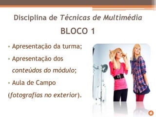 BLOCO 1
• Apresentação da turma;
• Apresentação dos
conteúdos do módulo;
• Aula de Campo
(fotografias no exterior).
Disciplina de Técnicas de Multimédia
 