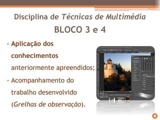 BLOCO 3 e 4
• Aplicação dos
conhecimentos
anteriormente apreendidos;
• Acompanhamento do
trabalho desenvolvido
(Grelhas de observação).
Disciplina de Técnicas de Multimédia
 