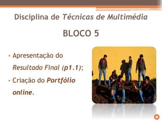 BLOCO 5
• Apresentação do
Resultado Final (p1.1);
• Criação do Portfólio
online.
Disciplina de Técnicas de Multimédia
 
