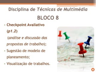 BLOCO 8
• Checkpoint Avaliativo
(p1.2)
(análise e discussão das
propostas de trabalho);
• Sugestão de modelo de
planeamento;
• Visualização de trabalhos.
Disciplina de Técnicas de Multimédia
 