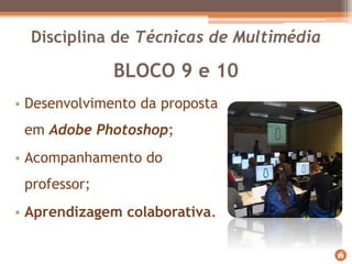 BLOCO 9 e 10
• Desenvolvimento da proposta
em Adobe Photoshop;
• Acompanhamento do
professor;
• Aprendizagem colaborativa.
Disciplina de Técnicas de Multimédia
 