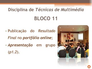 BLOCO 11
• Publicação do Resultado
Final no portfólio online;
• Apresentação em grupo
(p1.2).
Disciplina de Técnicas de Multimédia
 