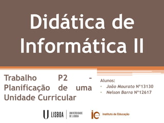 Didática de
Informática II
Trabalho P2 –
Planificação de uma
Unidade Curricular
Alunos:
• João Mourato Nº13130
• Nelson Barra Nº12617
 