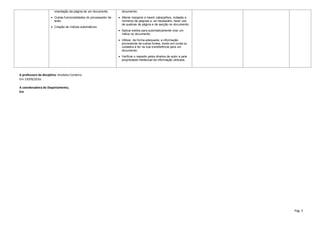 Pág. 5
orientação da página de um documento.
 Outras funcionalidades do processador de
texto.
 Criação de índices automáticos
documento;
 Alterar margens e inserir cabeçalhos, rodapés e
números de páginas e, se necessário, fazer uso
de quebras de página e de secção no documento;
 Aplicar estilos para automaticamente criar um
índice no documento;
 Utilizar, de forma adequada, a informação
proveniente de outras fontes, tendo em conta os
cuidados a ter na sua transferência para um
documento;
 Verificar o respeito pelos direitos de autor e pela
propriedade intelectual da informação utilizada.
A professora da disciplina: Anabela Cordeiro
Em 19/09/2016
A coordenadora do Departamento,
Em
 