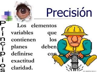 Precisión Principios Los elementos variables que contienen los planes deben definirse  con exactitud y claridad. LIC.  ROSANNA  SILVA  F. 
