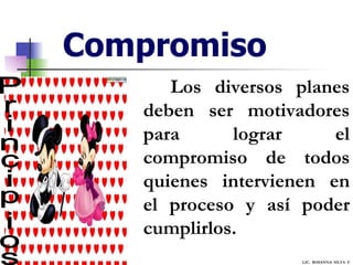 Compromiso Principios Los diversos planes deben ser motivadores para lograr el compromiso de todos quienes intervienen en el proceso y así poder cumplirlos. LIC.  ROSANNA  SILVA  F. 