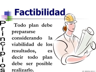Factibilidad Principios Todo plan debe prepararse considerando la viabilidad de los resultados, es decir todo plan debe ser posible realizarlo. LIC.  ROSANNA  SILVA  F. 