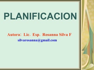 PLANIFICACION Autora:  Lic.  Esp.  Rosanna Silva F   silvarosanna@gmail.com  
