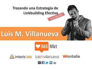 Luis M. Villanueva
Trazando una Estrategia de
Linkbuilding Efectiva
 