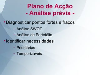 Plano de Acção
             - Análise prévia -
Diagnosticar pontos fortes e fracos



    −   Análise SWOT
    −   Análise de Portefólio
Identificar necessidades



    −   Prioritárias
    −   Temporizáveis
 