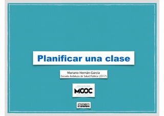 Planificar una clase
Mariano Hernán-García
Escuela Andaluza de Salud Pública (2017)
 