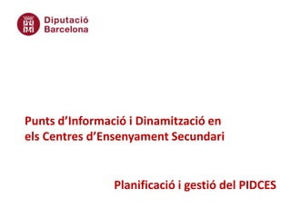 Punts d’Informació i Dinamització en
els Centres d’Ensenyament Secundari


                Planificació i gestió del PIDCES
 