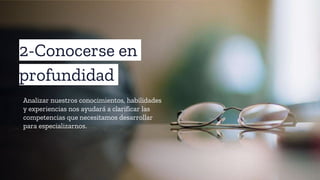 2-Conocerse en
profundidad
Analizar nuestros conocimientos, habilidades
y experiencias nos ayudará a clarificar las
competencias que necesitamos desarrollar
para especializarnos.
 