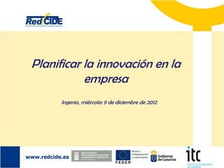 Planificar la innovación en la
           empresa
      Ingenio, miércoles 9 de diciembre de 2012
 
