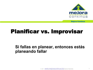 Mejora Continua




Planificar vs. Improvisar

 Si fallas en planear, entonces estás
 planeando fallar


              © `2011   www.mejoracontinua.biz Derechos Reservados              1
 