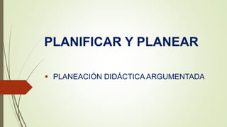 PLANIFICAR Y PLANEAR
 PLANEACIÓN DIDÁCTICA ARGUMENTADA
 