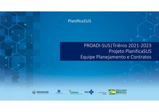 PROADI-SUS|Triênio 2021-2023
Projeto PlanificaSUS
Equipe Planejamento e Contratos
 