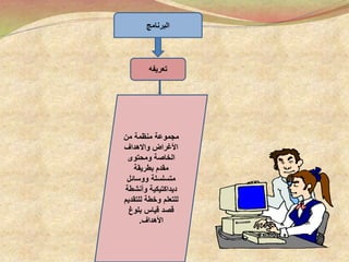 ‫البرنامج‬
‫تعريفه‬
‫من‬ ‫منظمة‬ ‫مجموعة‬
‫واالهداف‬ ‫األغراض‬
‫ومحتوى‬ ‫الخاصة‬
‫بطريقة‬ ‫مقدم‬
‫ووسائل‬ ‫متسلسلة‬
‫ديداكتيكية‬‫وأنشط‬‫ة‬
‫للتقد‬ ‫وخطة‬ ‫للتعلم‬‫يم‬
‫بلوغ‬ ‫قياس‬ ‫قصد‬
‫األهداف‬.
 