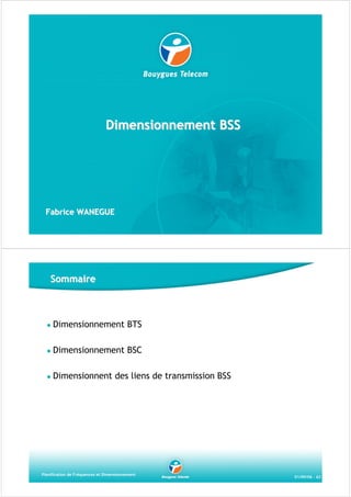 Dimensionnement BSS

Fabrice WANEGUE

Sommaire

Dimensionnement BTS
Dimensionnement BSC
Dimensionnent des liens de transmission BSS

Planification de Fréquences et Dimensionnement

01/09/06 - 62

 