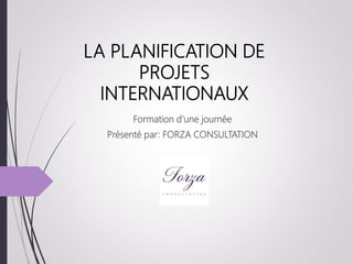 LA PLANIFICATION DE
PROJETS
INTERNATIONAUX
Formation d’une journée
Présenté par: FORZA CONSULTATION
 