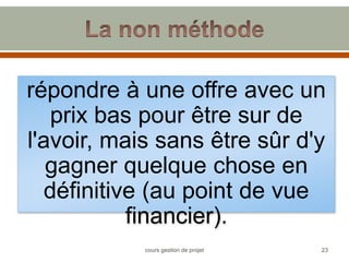 répondre à une offre avec un
prix bas pour être sur de
l'avoir, mais sans être sûr d'y
gagner quelque chose en
définitive (au point de vue
financier).
23
cours gestion de projet
 