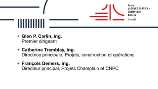 + Glen P. Carlin, ing.
Premier dirigeant
+ Catherine Tremblay, ing.
Directrice principale, Projets, construction et opérations
+ François Demers, ing.
Directeur principal, Projets Champlain et CNPC
 