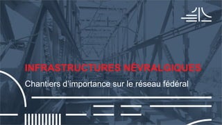 INFRASTRUCTURES NÉVRALGIQUES
Chantiers d’importance sur le réseau fédéral
 