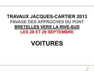 TRAVAUX JACQUES-CARTIER 2013
PAVAGE DES APPROCHES DU PONT
BRETELLES VERS LA RIVE-SUD
LES 28 ET 29 SEPTEMBRE
VOITURES
1
 