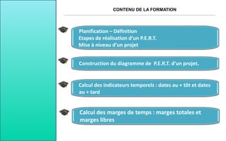 CONTENU DE LA FORMATION
Planification – Définition
Etapes de réalisation d’un P.E.R.T.
Mise à niveau d’un projet
Calcul de...