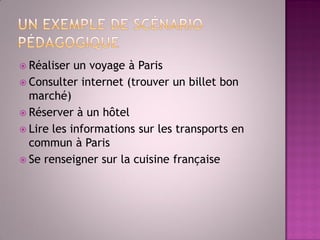 Réaliser un voyage à Paris 
Consulter internet (trouver un billet bon marché) 
Réserver à un hôtel 
Lire les informations sur les transports en commun à Paris 
Se renseigner sur la cuisine française  