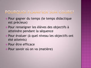 Pour gagner du temps (le temps didactique est précieux) 
Pour renseigner les élèves des objectifs à atteindre pendant la séquence 
Pour évaluer (à quel niveau les objectifs ont été atteints) 
Pour être efficace 
Pour savoir où on va (matière)  