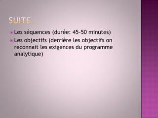 Les séquences (durée: 45-50 minutes) 
Les objectifs (derrière les objectifs on reconnait les exigences du programme analytique)  