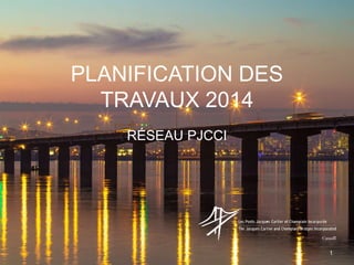 PLANIFICATION DES
TRAVAUX 2014
RÉSEAU PJCCI
1
 