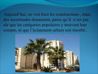 -Aujourd’hui, on voit bien les constructions , mais
des incertitudes demeurent, parce qu’il n’est pas
sûr que les catégories populaires y trouvent leur
compte, ni que l’éclatement urbain soit résorbé .
 