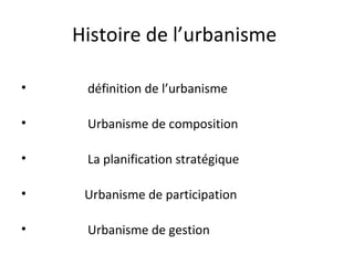 Histoire de l’urbanisme
• définition de l’urbanisme
• Urbanisme de composition
• La planification stratégique
• Urbanisme de participation
• Urbanisme de gestion
 