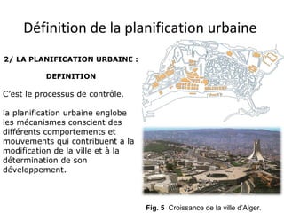 Définition de la planification urbaine
Fig. 5 Croissance de la ville d’Alger.
2/ LA PLANIFICATION URBAINE :
DEFINITION
C’est le processus de contrôle.
la planification urbaine englobe
les mécanismes conscient des
différents comportements et
mouvements qui contribuent à la
modification de la ville et à la
détermination de son
développement.
 