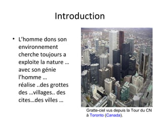 Introduction
• L’homme dons son
environnement
cherche toujours a
exploite la nature …
avec son génie
l’homme …
réalise ..des grottes
des …villages.. des
cites…des villes …
Gratte-ciel vus depuis la Tour du CN
à Toronto (Canada).
 