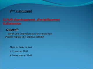 Objectif:Objectif:
-- gérer une extension et une croissancegérer une extension et une croissance
urbaine rapide et à grande échelleurbaine rapide et à grande échelle
2ème
instrument
Alger fut doter de son :
1er
plan en 1931
2 ème plan en 1948
 