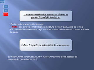 2-aucune construction on mur de clôture ne
pourra être édifié à (-de4cm)
De l’axe de la voie qui la dessert
Note : cas ou des constructions on clôture existent déjà, l’axe de la voie
Est considéré comme à 4m déjà, l’axe de la voie est considéré comme a 4m de
la limite
3-dans les parties a urbanisées de la commune :
La hauteur des constructions (H) < hauteur moyenne de la hauteur de
construction avoisinante (H1)
1)Urbanism
réglementair
e
PDAU
POS
REGLES
GENERALE
S
 