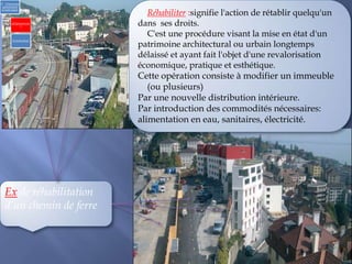 Ex de réhabilitation
d’un chemin de ferre
2) Urbanisme
opérationnel
et individuel
a)Opérationne
l
b) Individuel
Réhabiliter :signifie l'action de rétablir quelqu'un
dans ses droits.
C'est une procédure visant la mise en état d'un
patrimoine architectural ou urbain longtemps
délaissé et ayant fait l'objet d'une revalorisation
économique, pratique et esthétique.
Cette opération consiste à modifier un immeuble
(ou plusieurs)
Par une nouvelle distribution intérieure.
Par introduction des commodités nécessaires:
alimentation en eau, sanitaires, électricité.
 