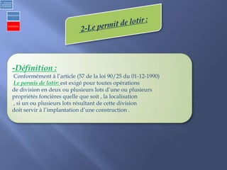-Définition :
Conformément à l’article (57 de la loi 90/25 du 01-12-1990)
Le permis de lotir: est exigé pour toutes opérations
de division en deux ou plusieurs lots d’une ou plusieurs
propriétés foncières quelle que soit , la localisation
, si un ou plusieurs lots résultant de cette division
doit servir à l’implantation d’une construction .
2) Urbanisme
opérationnel
et individuel
a)Opérationne
l
b) Individuel
 