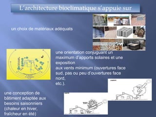 L’architecture bioclimatique s’appuie sur
un choix de matériaux adéquats
une orientation conjuguant un
maximum d’apports solaires et une
exposition
aux vents minimum (ouvertures face
sud, pas ou peu d’ouvertures face
nord,
etc.).
une conception de
bâtiment adaptée aux
besoins saisonniers
(chaleur en hiver,
fraîcheur en été)
 
