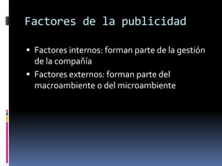 Factores de la publicidad

 Factores internos: forman parte de la gestión
  de la compañía
 Factores externos: forman parte del
  macroambiente o del microambiente
 